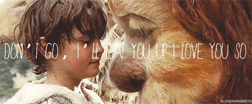 Don't go. I'll eat you up. I love you so. (Where the Wild Things Are)
